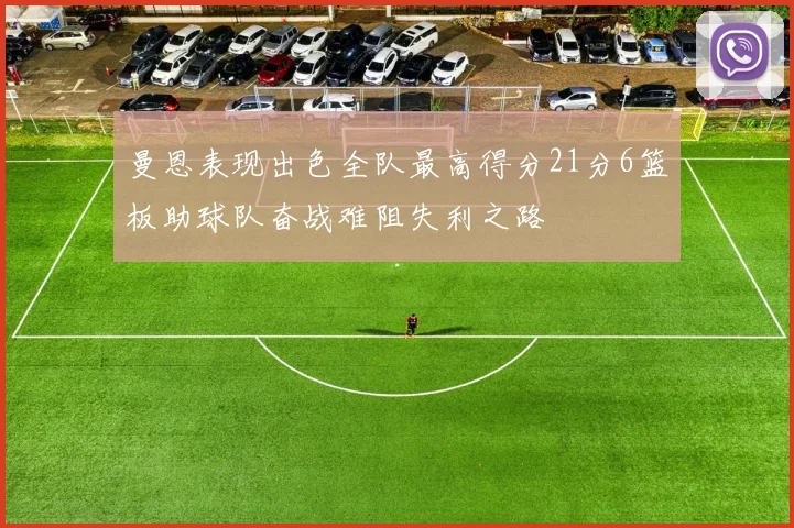 曼恩表现出色全队最高得分21分6篮板助球队奋战难阻失利之路