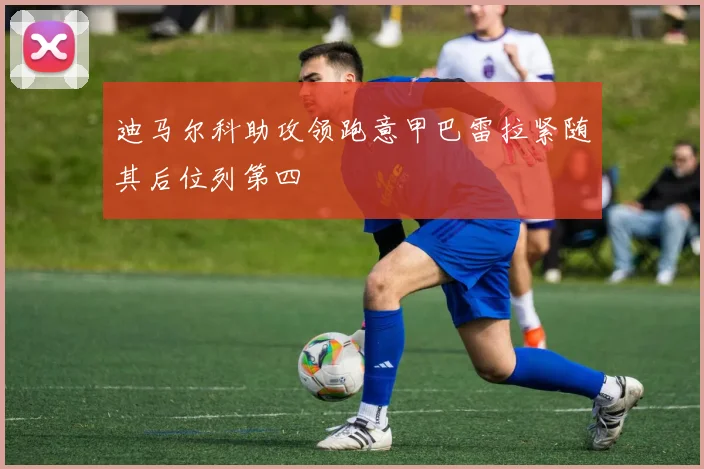 迪马尔科助攻领跑意甲巴雷拉紧随其后位列第四