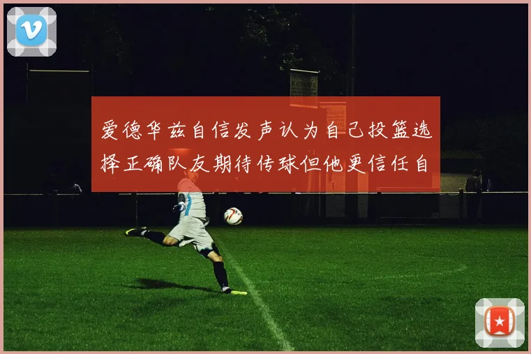 爱德华兹自信发声认为自己投篮选择正确队友期待传球但他更信任自己