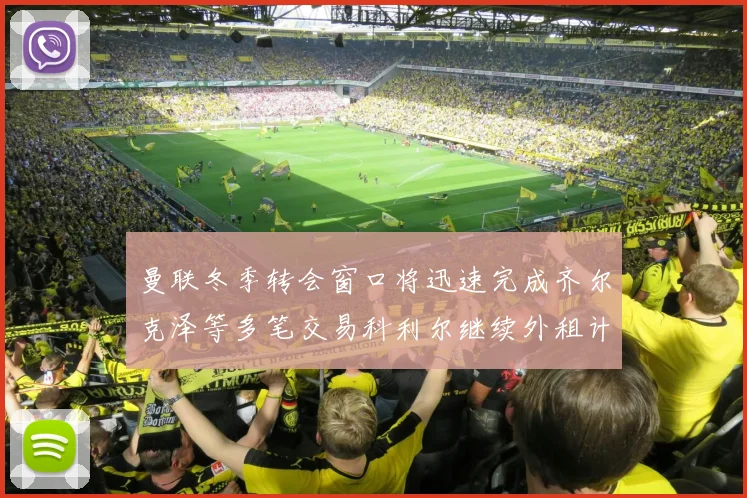 曼联冬季转会窗口将迅速完成齐尔克泽等多笔交易科利尔继续外租计划