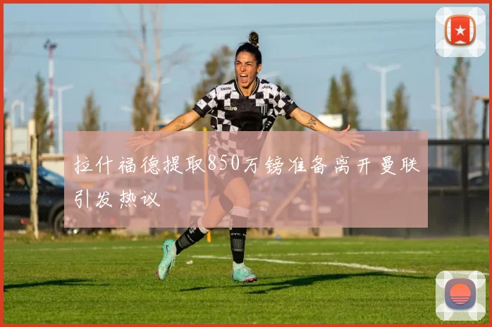 拉什福德提取850万镑准备离开曼联引发热议