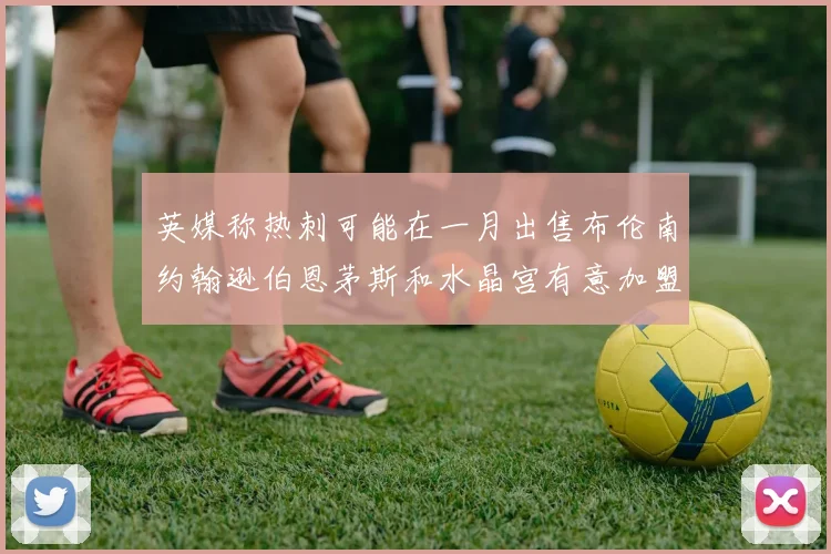 英媒称热刺可能在一月出售布伦南约翰逊伯恩茅斯和水晶宫有意加盟