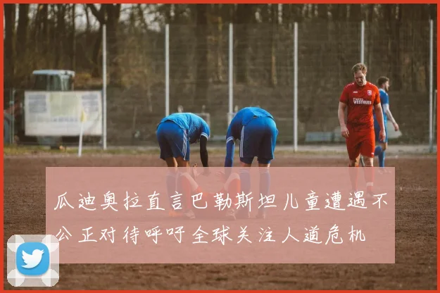 瓜迪奥拉直言巴勒斯坦儿童遭遇不公正对待呼吁全球关注人道危机