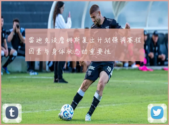 雷迪克谈詹姆斯复出计划强调赛程因素与身体状态的重要性