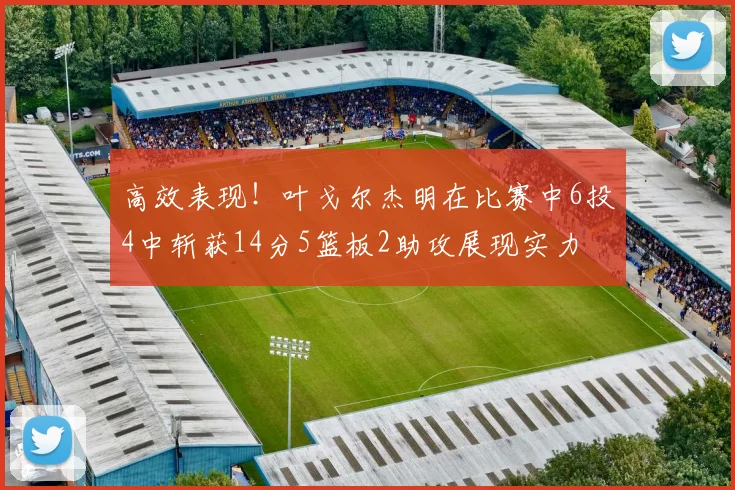 高效表现！叶戈尔杰明在比赛中6投4中斩获14分5篮板2助攻展现实力