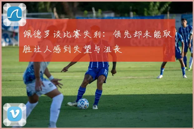 佩德罗谈比赛失利：领先却未能取胜让人感到失望与沮丧