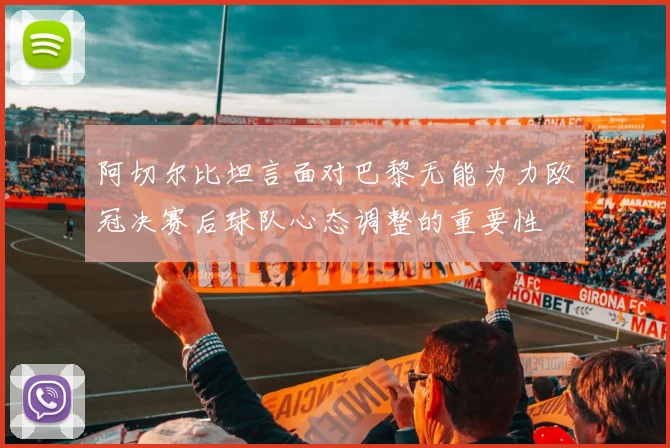 阿切尔比坦言面对巴黎无能为力欧冠决赛后球队心态调整的重要性