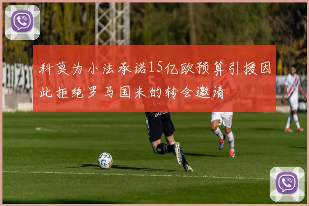 科莫为小法承诺15亿欧预算引援因此拒绝罗马国米的转会邀请
