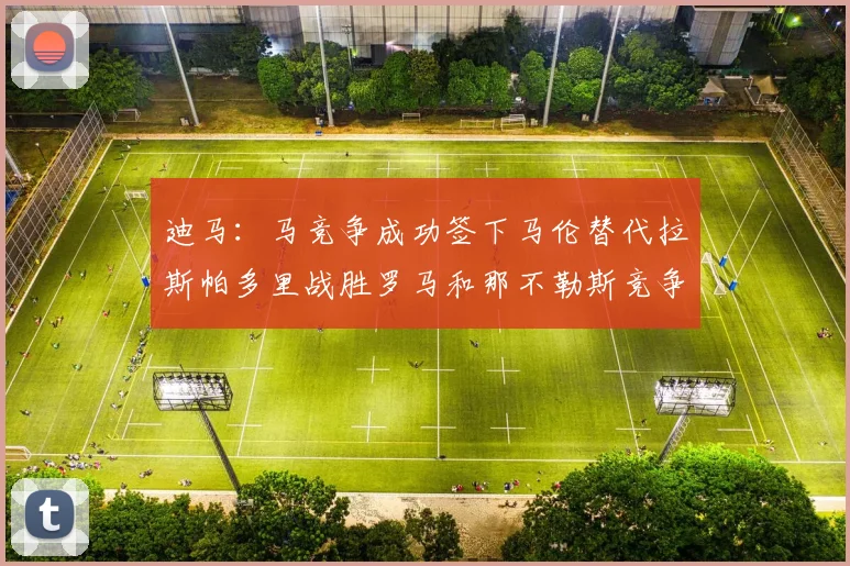 迪马：马竞争成功签下马伦替代拉斯帕多里战胜罗马和那不勒斯竞争