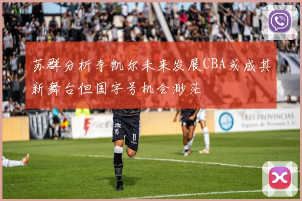 苏群分析李凯尔未来发展CBA或成其新舞台但国字号机会渺茫