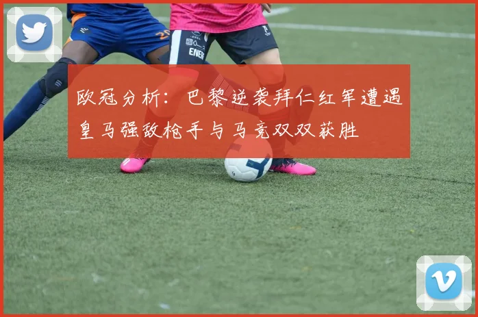 欧冠分析：巴黎逆袭拜仁红军遭遇皇马强敌枪手与马竞双双获胜