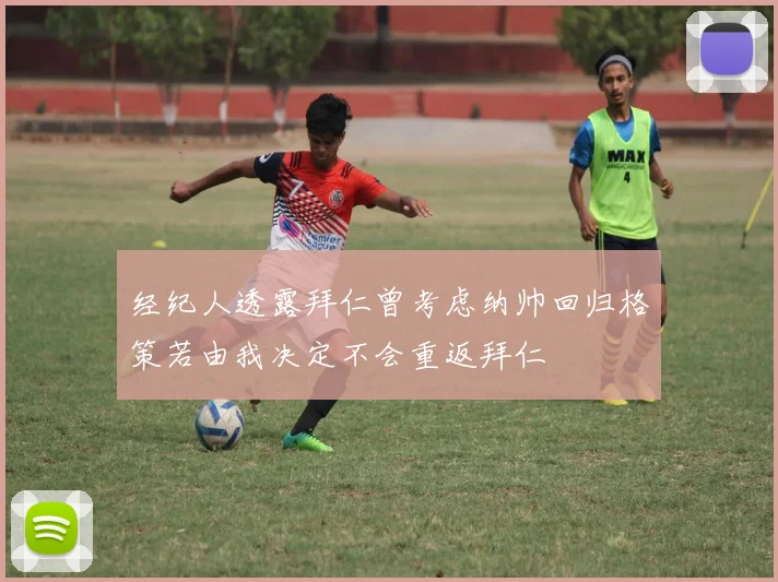 经纪人透露拜仁曾考虑纳帅回归格策若由我决定不会重返拜仁