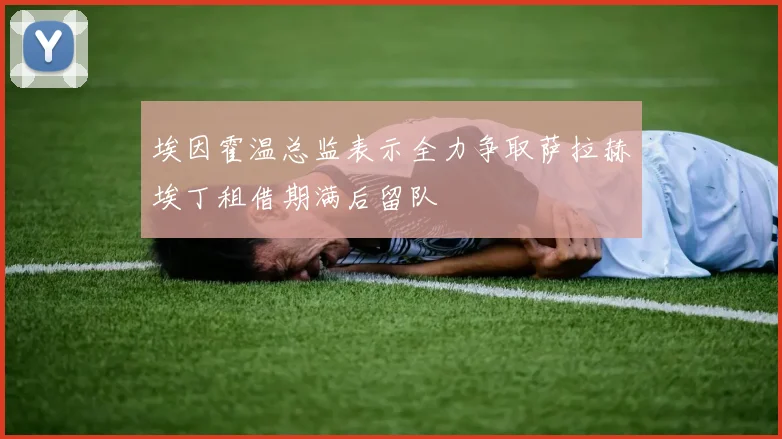 埃因霍温总监表示全力争取萨拉赫埃丁租借期满后留队
