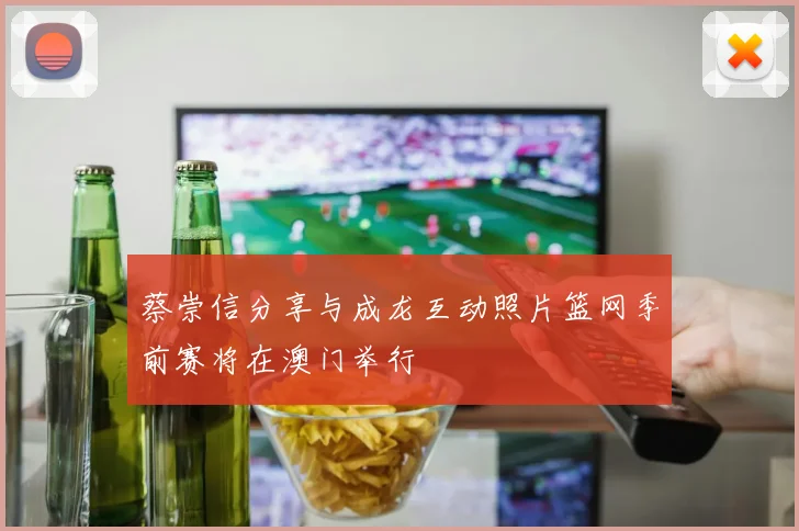 蔡崇信分享与成龙互动照片篮网季前赛将在澳门举行