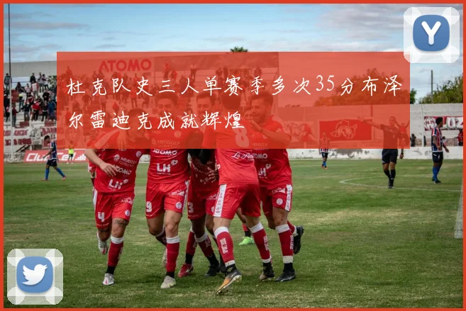 杜克队史三人单赛季多次35分布泽尔雷迪克成就辉煌