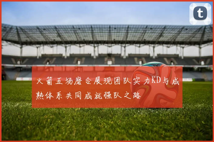 火箭五场磨合展现团队实力KD与成熟体系共同成就强队之路