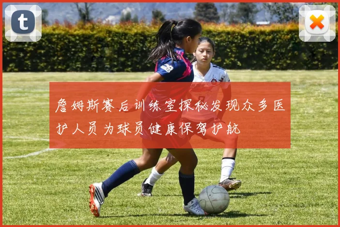 詹姆斯赛后训练室探秘发现众多医护人员为球员健康保驾护航