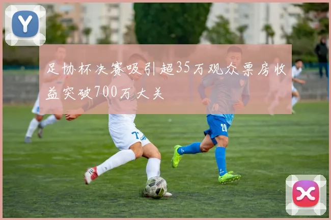 足协杯决赛吸引超35万观众票房收益突破700万大关