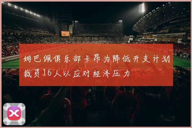 姆巴佩俱乐部卡昂为降低开支计划裁员16人以应对经济压力
