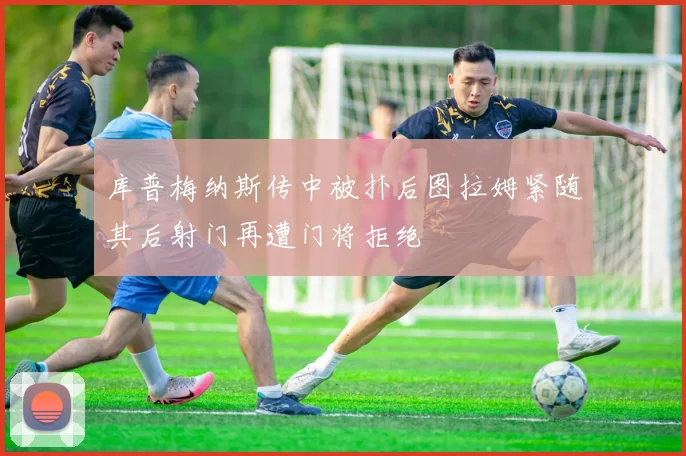 库普梅纳斯传中被扑后图拉姆紧随其后射门再遭门将拒绝