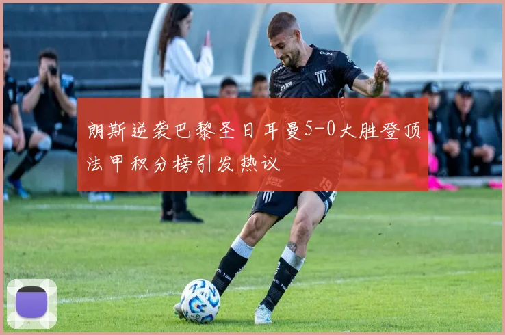 朗斯逆袭巴黎圣日耳曼5-0大胜登顶法甲积分榜引发热议