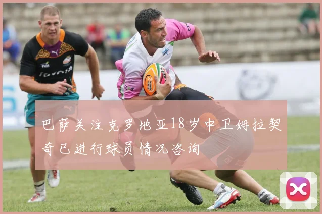 巴萨关注克罗地亚18岁中卫姆拉契奇已进行球员情况咨询