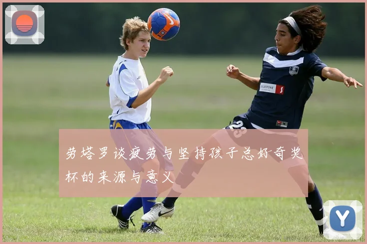 劳塔罗谈疲劳与坚持孩子总好奇奖杯的来源与意义