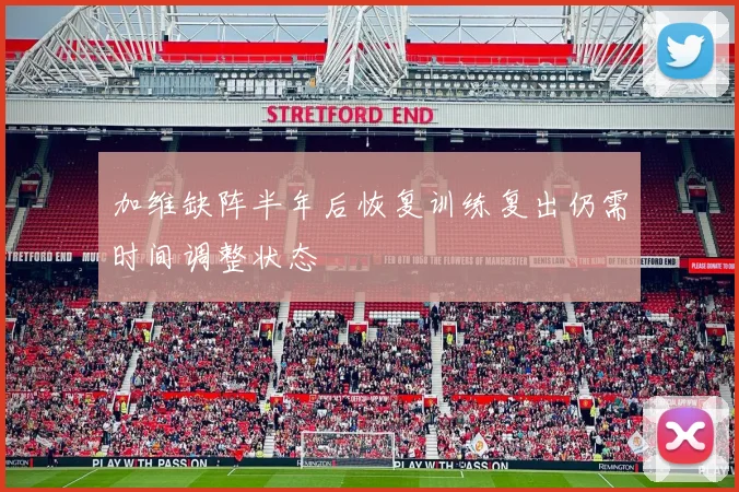 加维缺阵半年后恢复训练复出仍需时间调整状态