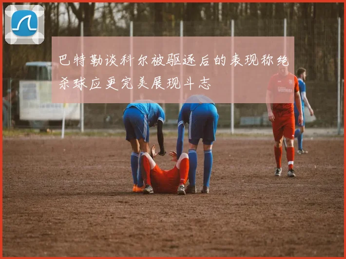 巴特勒谈科尔被驱逐后的表现称绝杀球应更完美展现斗志