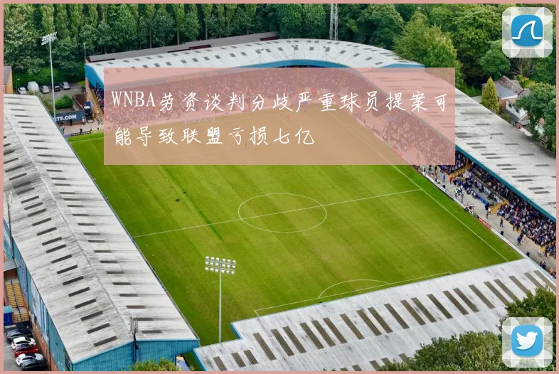 WNBA劳资谈判分歧严重球员提案可能导致联盟亏损七亿