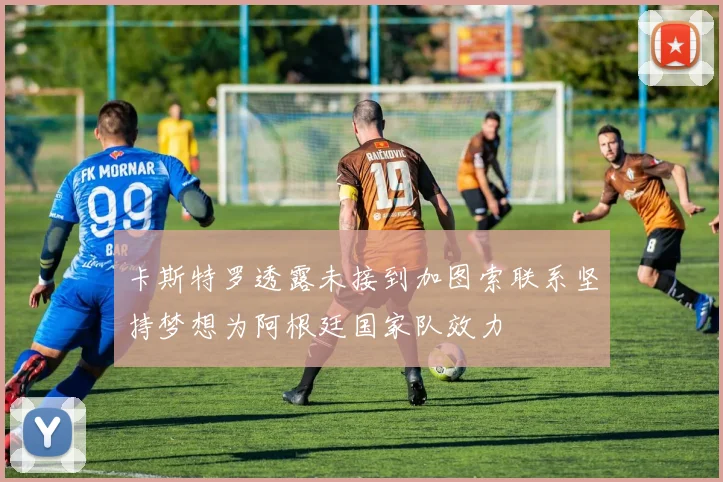 卡斯特罗透露未接到加图索联系坚持梦想为阿根廷国家队效力