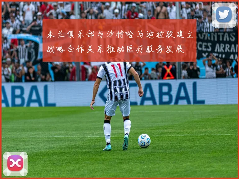 米兰俱乐部与沙特哈马迪控股建立战略合作关系推动医疗服务发展