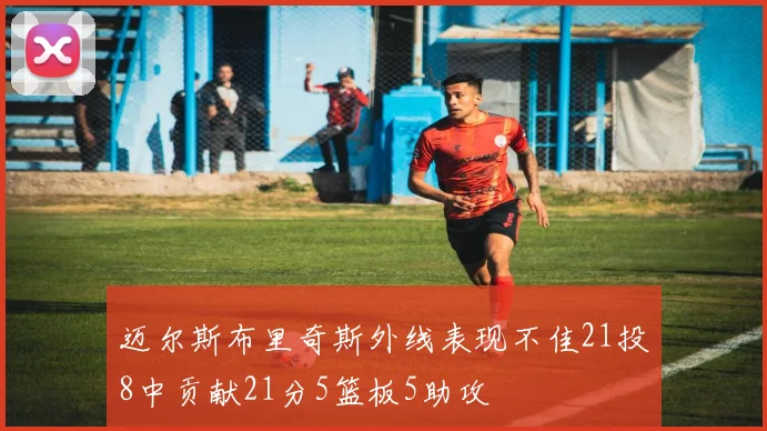 迈尔斯布里奇斯外线表现不佳21投8中贡献21分5篮板5助攻