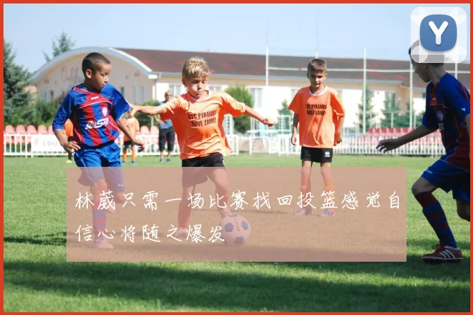 林葳只需一场比赛找回投篮感觉自信心将随之爆发