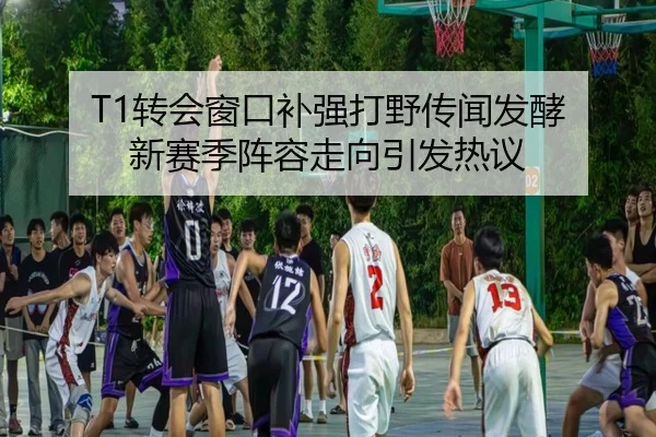 T1转会窗口补强打野传闻发酵 新赛季阵容走向引发热议