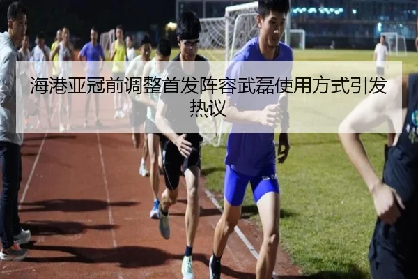 海港亚冠前调整首发阵容武磊使用方式引发热议